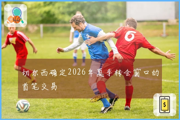 切尔西确定2026年夏季转会窗口的首笔交易