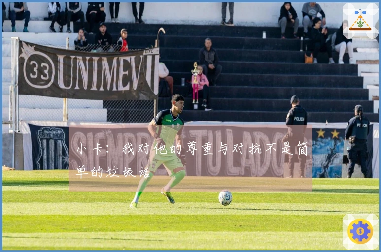 小卡：我对他的尊重与对抗不是简单的垃圾话