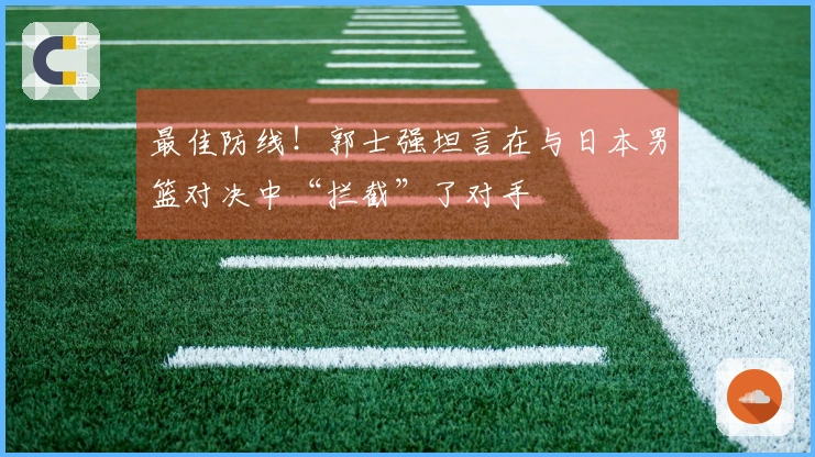 最佳防线！郭士强坦言在与日本男篮对决中“拦截”了对手
