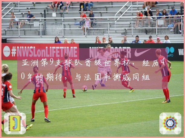 亚洲第9支球队晋级世界杯，经历40年的期待，与法国和挪威同组