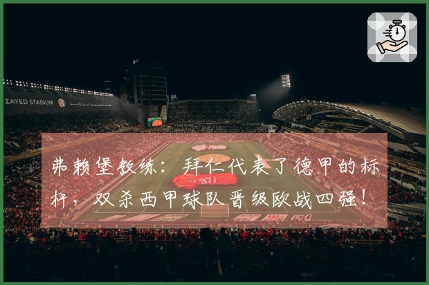 弗赖堡教练：拜仁代表了德甲的标杆，双杀西甲球队晋级欧战四强！
