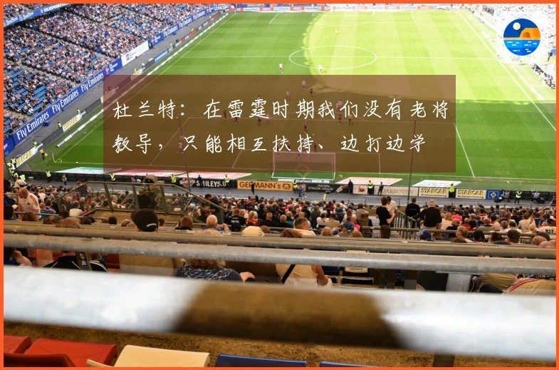杜兰特：在雷霆时期我们没有老将教导，只能相互扶持、边打边学