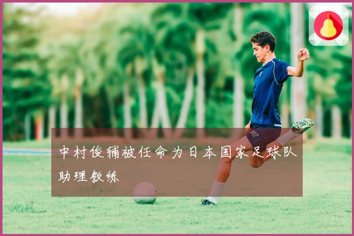 中村俊辅被任命为日本国家足球队助理教练