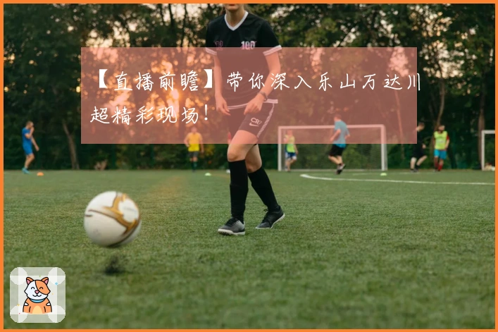 【直播前瞻】带你深入乐山万达川超精彩现场！