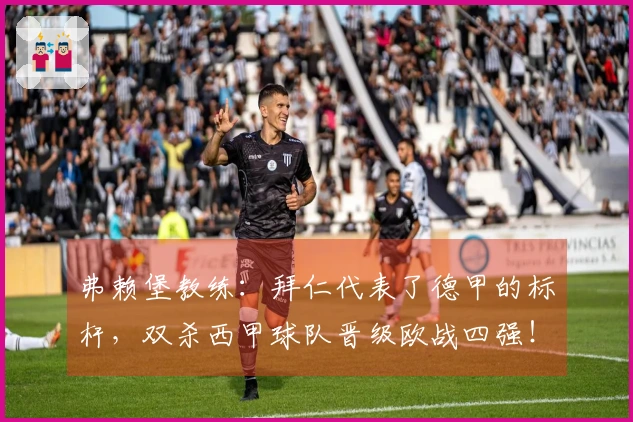 弗赖堡教练：拜仁代表了德甲的标杆，双杀西甲球队晋级欧战四强！