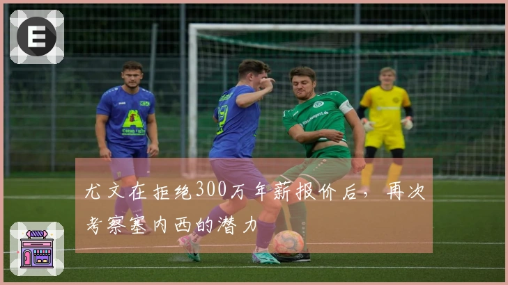 尤文在拒绝300万年薪报价后，再次考察塞内西的潜力