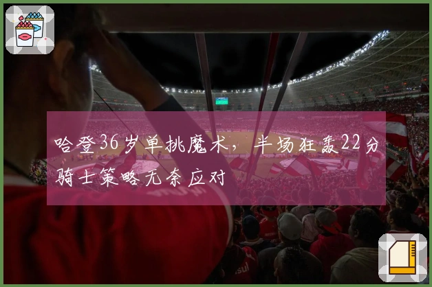 哈登36岁单挑魔术，半场狂轰22分骑士策略无奈应对