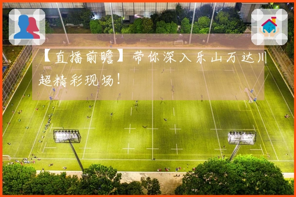 【直播前瞻】带你深入乐山万达川超精彩现场！