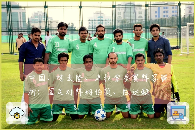 中国、喀麦隆、库拉索参赛阵容解析：国足对阵姆伯莫、陈达毅
