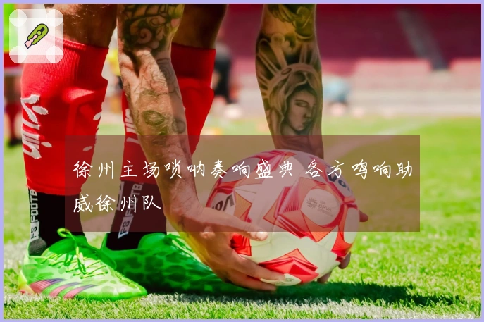 徐州主场唢呐奏响盛典 各方鸣响助威徐州队