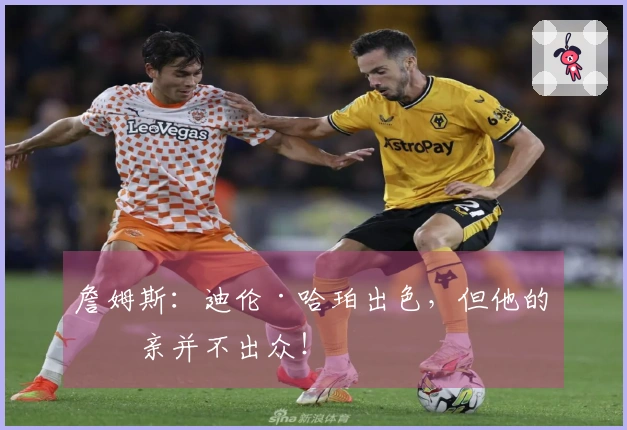 詹姆斯：迪伦·哈珀出色，但他的父亲并不出众！