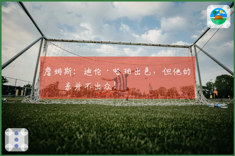 詹姆斯：迪伦·哈珀出色，但他的父亲并不出众！