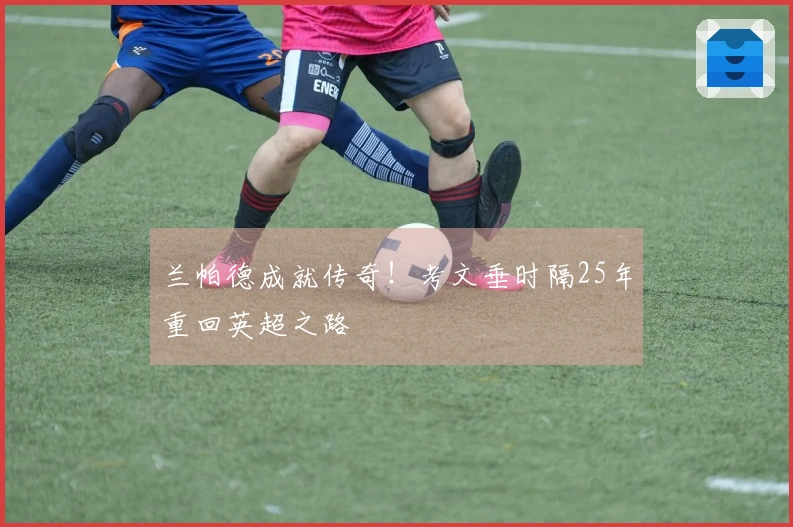 兰帕德成就传奇！考文垂时隔25年重回英超之路