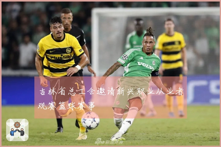 吉林省总工会邀请新兴职业从业者观赛篮球赛事