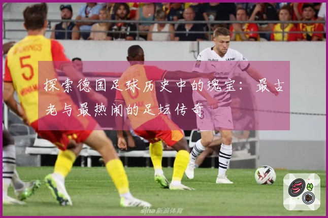 探索德国足球历史中的瑰宝：最古老与最热闹的足坛传奇