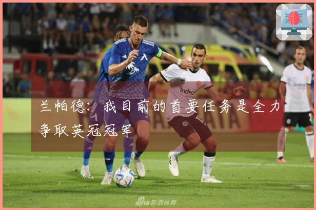 兰帕德：我目前的首要任务是全力争取英冠冠军